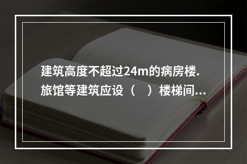 建筑高度不超过24m的病房楼.旅馆等建筑应设（　）楼梯间。