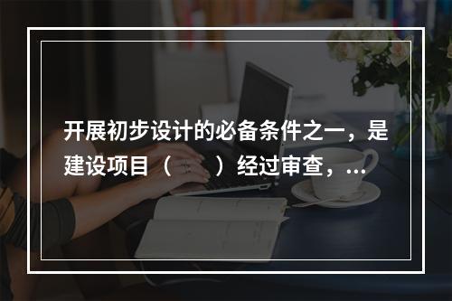 开展初步设计的必备条件之一，是建设项目（　　）经过审查，并已