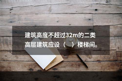 建筑高度不超过32m的二类高层建筑应设（　）楼梯间。