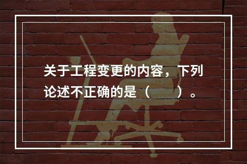 关于工程变更的内容，下列论述不正确的是（　　）。