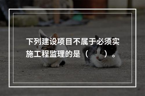 下列建设项目不属于必须实施工程监理的是（　　）。