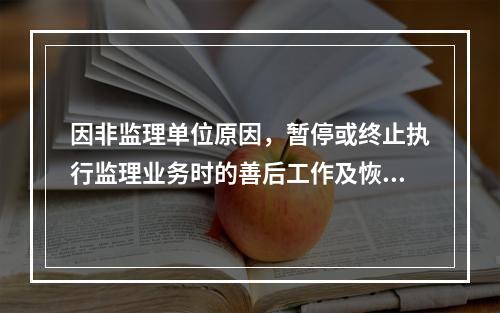 因非监理单位原因，暂停或终止执行监理业务时的善后工作及恢复监