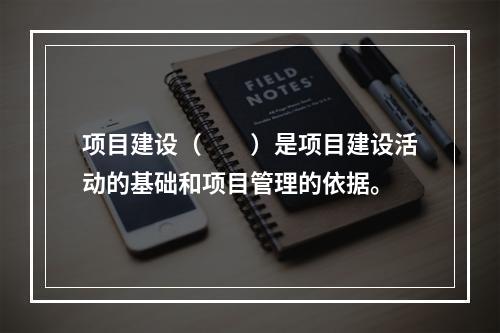 项目建设（　　）是项目建设活动的基础和项目管理的依据。