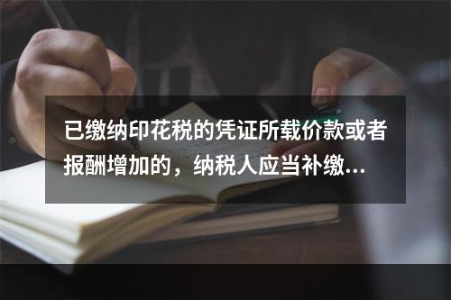 已缴纳印花税的凭证所载价款或者报酬增加的，纳税人应当补缴印花