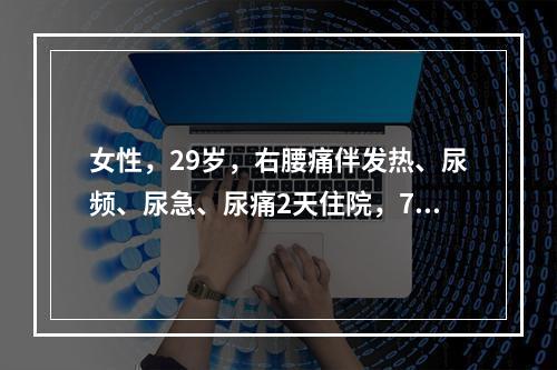 女性，29岁，右腰痛伴发热、尿频、尿急、尿痛2天住院，7年前