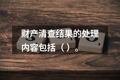 财产清查结果的处理内容包括（ ）。