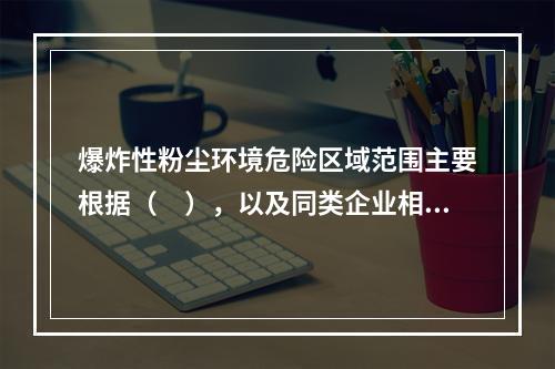 爆炸性粉尘环境危险区域范围主要根据（　），以及同类企业相似厂