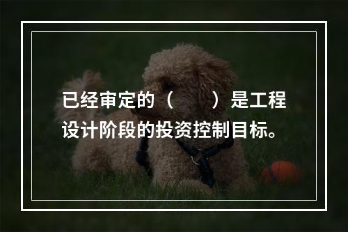 已经审定的（　　）是工程设计阶段的投资控制目标。