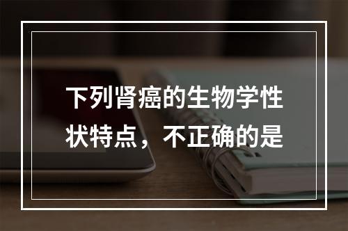 下列肾癌的生物学性状特点，不正确的是