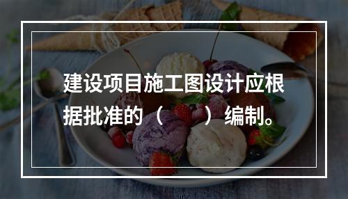 建设项目施工图设计应根据批准的（　　）编制。