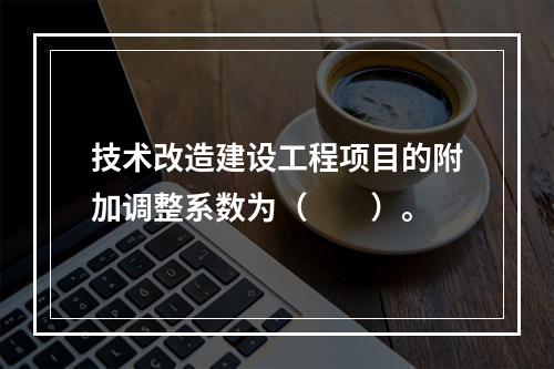 技术改造建设工程项目的附加调整系数为（　　）。