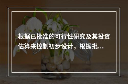 根据已批准的可行性研究及其投资估算来控制初步设计，根据批准初