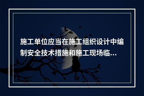 施工单位应当在施工组织设计中编制安全技术措施和施工现场临时用