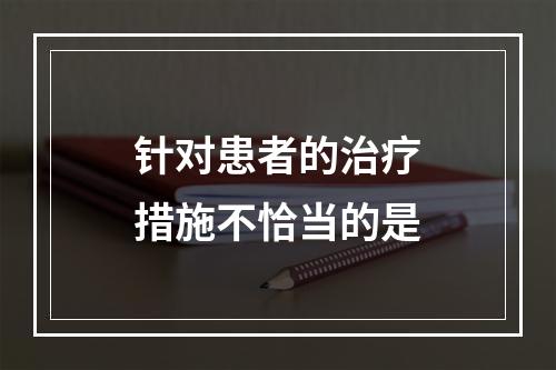 针对患者的治疗措施不恰当的是