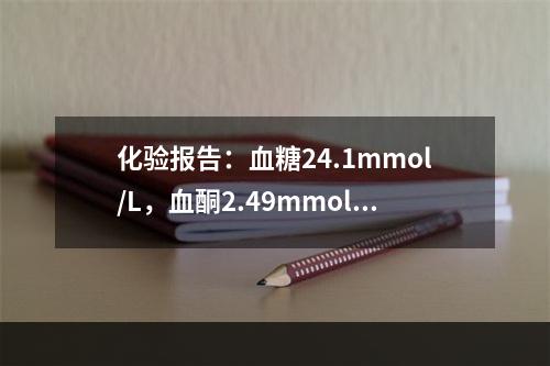 化验报告：血糖24.1mmol/L，血酮2.49mmol/L