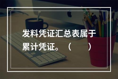 发料凭证汇总表属于累计凭证。（　　）