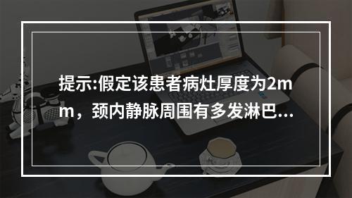 提示:假定该患者病灶厚度为2mm，颈内静脉周围有多发淋巴结肿