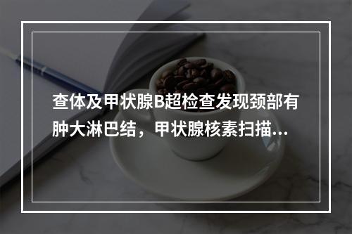 查体及甲状腺B超检查发现颈部有肿大淋巴结，甲状腺核素扫描提示