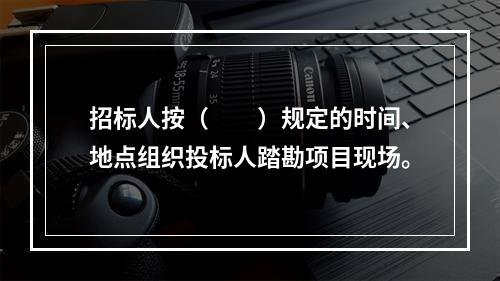 招标人按（　　）规定的时间、地点组织投标人踏勘项目现场。