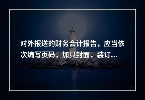 对外报送的财务会计报告，应当依次编写页码，加具封面，装订成册