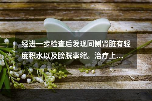 经进一步检查后发现同侧肾脏有轻度积水以及膀胱挛缩。治疗上适宜