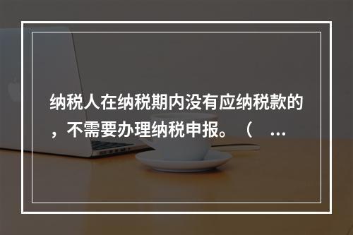 纳税人在纳税期内没有应纳税款的，不需要办理纳税申报。（　　）