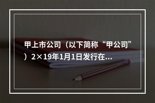 甲上市公司（以下简称“甲公司”）2×19年1月1日发行在外的