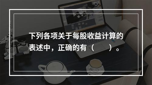 下列各项关于每股收益计算的表述中，正确的有（　　）。