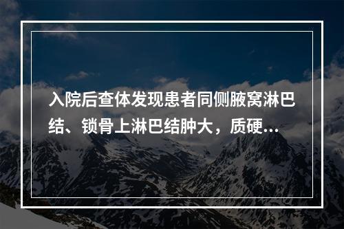 入院后查体发现患者同侧腋窝淋巴结、锁骨上淋巴结肿大，质硬与深