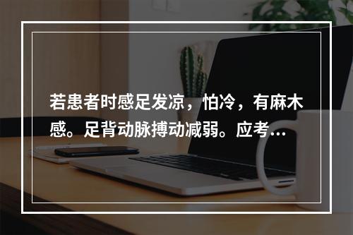 若患者时感足发凉，怕冷，有麻木感。足背动脉搏动减弱。应考虑