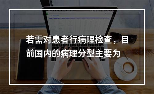 若需对患者行病理检查，目前国内的病理分型主要为