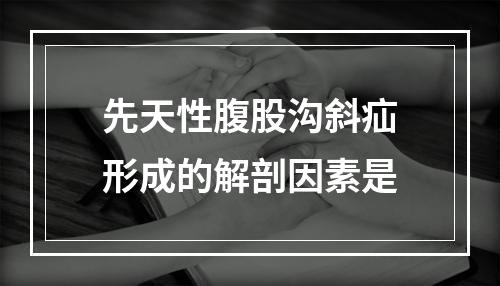 先天性腹股沟斜疝形成的解剖因素是