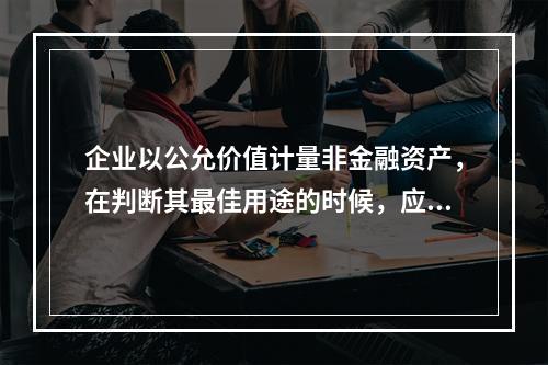 企业以公允价值计量非金融资产，在判断其最佳用途的时候，应该考