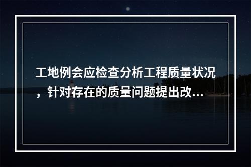 工地例会应检查分析工程质量状况，针对存在的质量问题提出改进