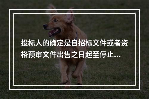 投标人的确定是自招标文件或者资格预审文件出售之日起至停止出售