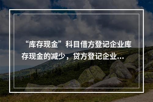 “库存现金”科目借方登记企业库存现金的减少，贷方登记企业库存