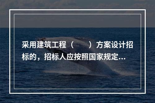 采用建筑工程（　　）方案设计招标的，招标人应按照国家规定方案