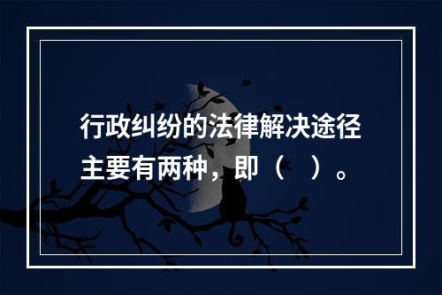 行政纠纷的法律解决途径主要有两种，即（　）。