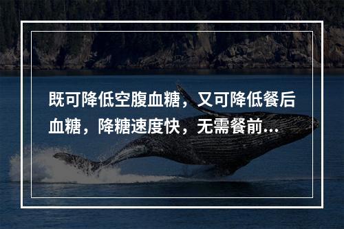 既可降低空腹血糖，又可降低餐后血糖，降糖速度快，无需餐前30