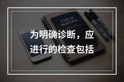 为明确诊断，应进行的检查包括