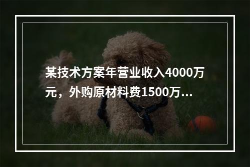 某技术方案年营业收入4000万元，外购原材料费1500万元，