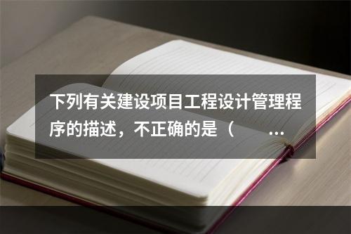 下列有关建设项目工程设计管理程序的描述，不正确的是（　　）。