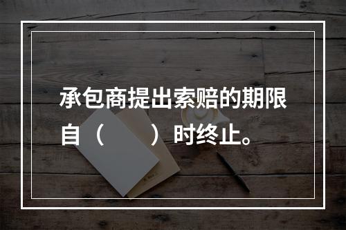 承包商提出索赔的期限自（　　）时终止。