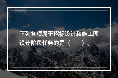 下列各项属于招标设计和施工图设计阶段任务的是（　　）。