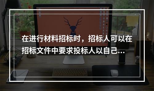 在进行材料招标时，招标人可以在招标文件中要求投标人以自己的名