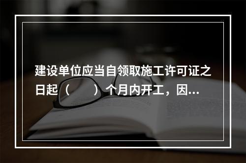 建设单位应当自领取施工许可证之日起（　　）个月内开工，因故不