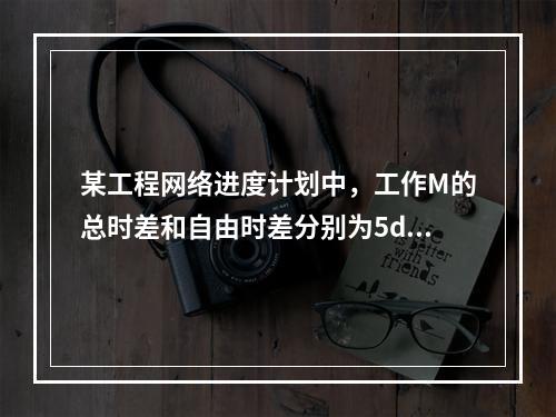 某工程网络进度计划中，工作M的总时差和自由时差分别为5d和3