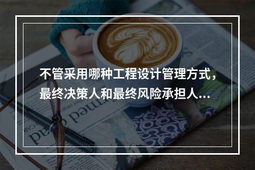 不管采用哪种工程设计管理方式，最终决策人和最终风险承担人都是