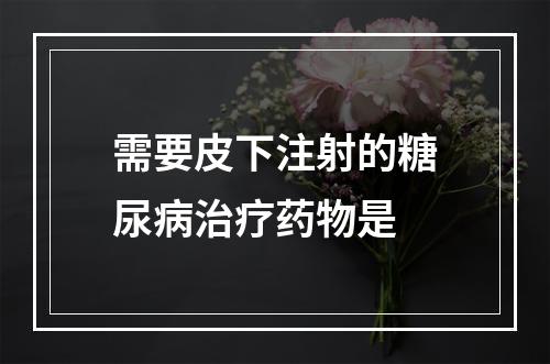 需要皮下注射的糖尿病治疗药物是