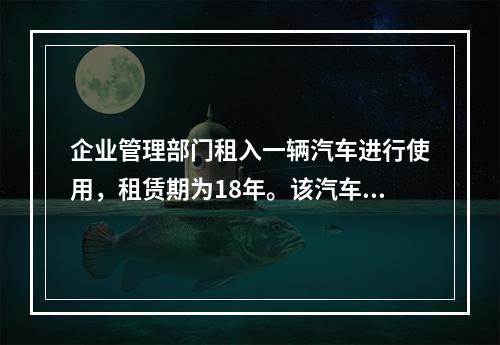 企业管理部门租入一辆汽车进行使用，租赁期为18年。该汽车使用